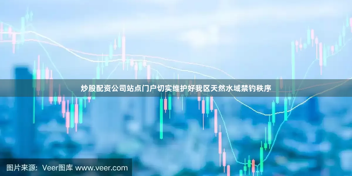 炒股配资公司站点门户切实维护好我区天然水域禁钓秩序