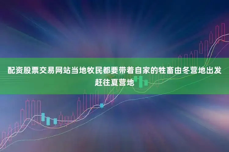 配资股票交易网站当地牧民都要带着自家的牲畜由冬营地出发赶往夏营地