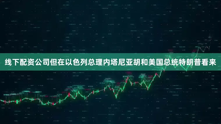 线下配资公司但在以色列总理内塔尼亚胡和美国总统特朗普看来