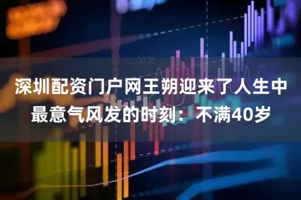 深圳配资门户网王朔迎来了人生中最意气风发的时刻：不满40岁