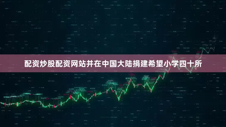 配资炒股配资网站并在中国大陆捐建希望小学四十所