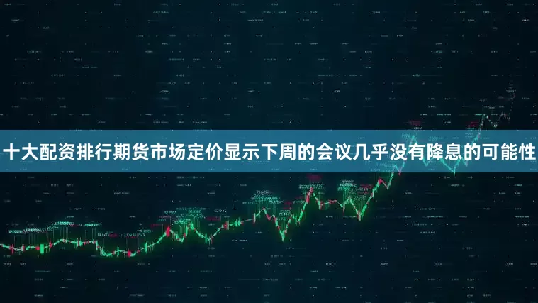 十大配资排行期货市场定价显示下周的会议几乎没有降息的可能性