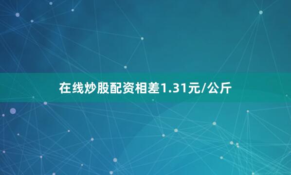 在线炒股配资相差1.31元/公斤