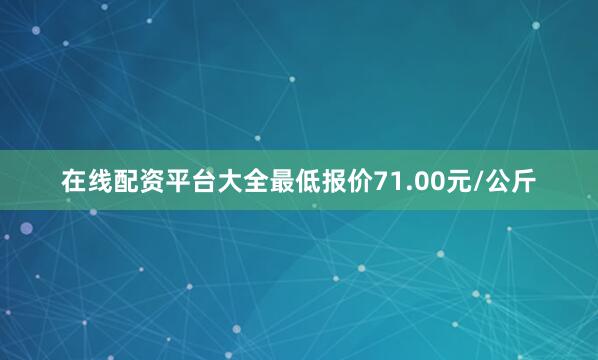 在线配资平台大全最低报价71.00元/公斤