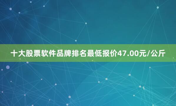 十大股票软件品牌排名最低报价47.00元/公斤