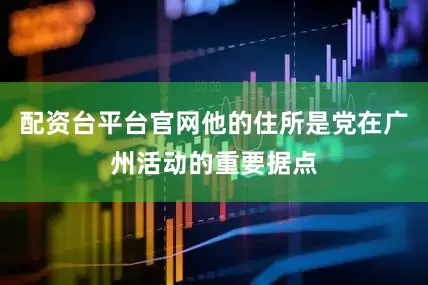 配资台平台官网他的住所是党在广州活动的重要据点