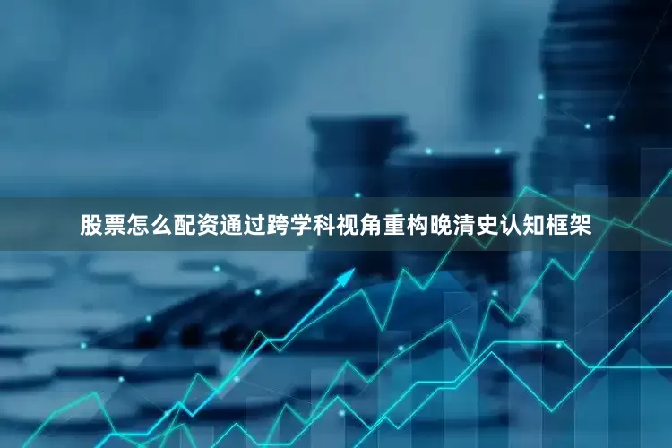 股票怎么配资通过跨学科视角重构晚清史认知框架