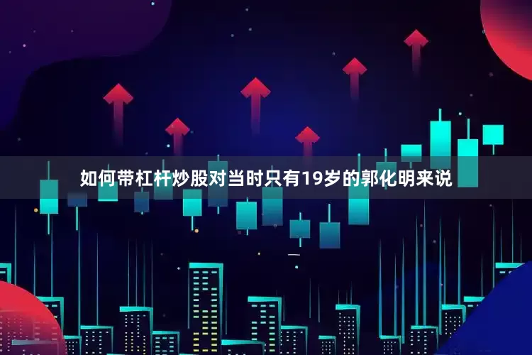 如何带杠杆炒股对当时只有19岁的郭化明来说