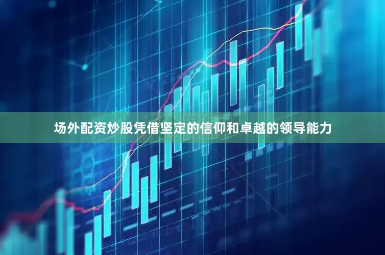 场外配资炒股凭借坚定的信仰和卓越的领导能力
