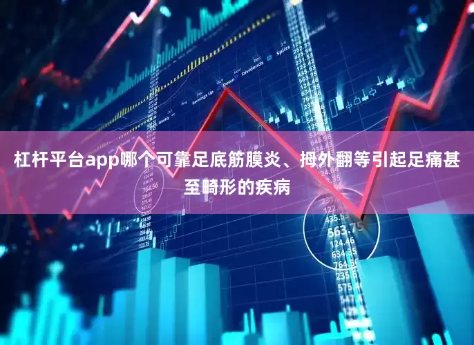 杠杆平台app哪个可靠足底筋膜炎、拇外翻等引起足痛甚至畸形的疾病