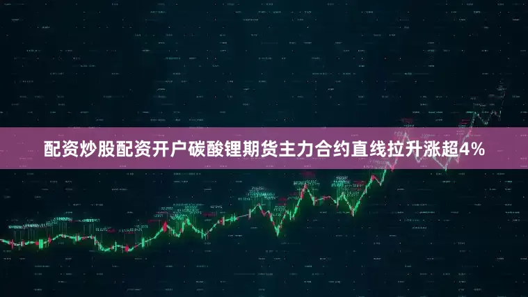 配资炒股配资开户碳酸锂期货主力合约直线拉升涨超4%