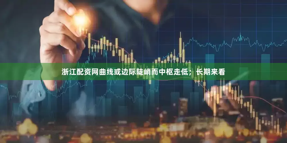 浙江配资网曲线或边际陡峭而中枢走低；长期来看