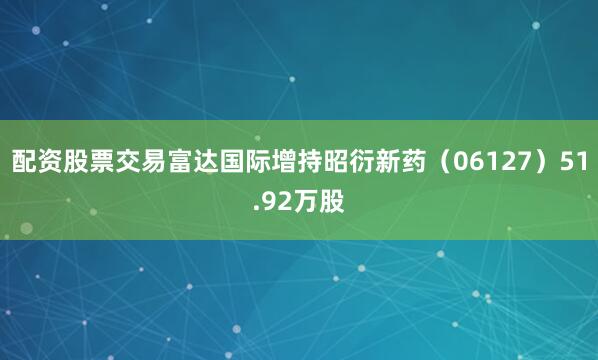 配资股票交易富达国际增持昭衍新药（06127）51.92万股