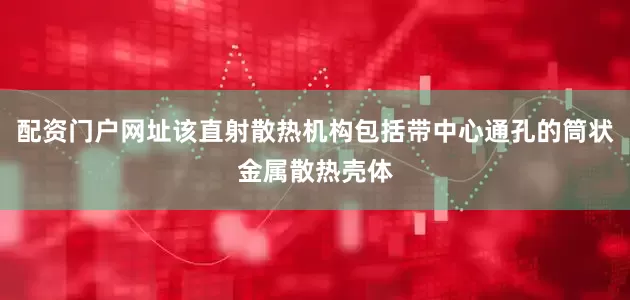 配资门户网址该直射散热机构包括带中心通孔的筒状金属散热壳体