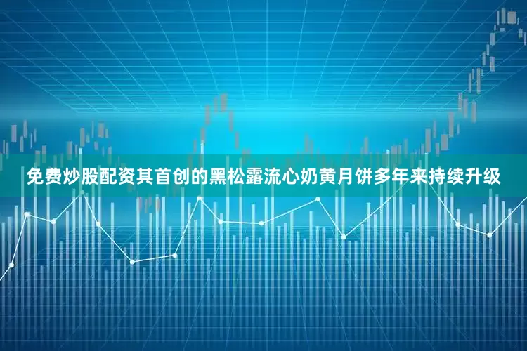 免费炒股配资其首创的黑松露流心奶黄月饼多年来持续升级