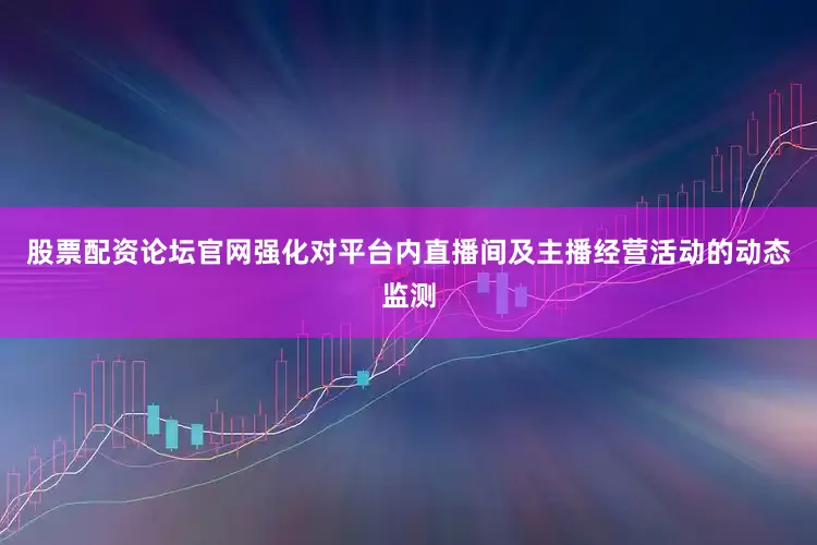 股票配资论坛官网强化对平台内直播间及主播经营活动的动态监测