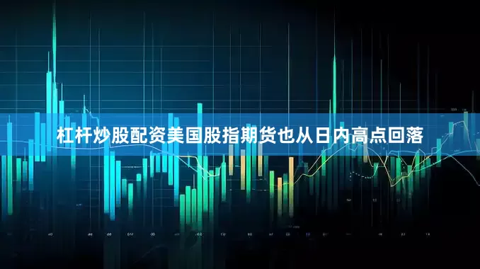 杠杆炒股配资美国股指期货也从日内高点回落