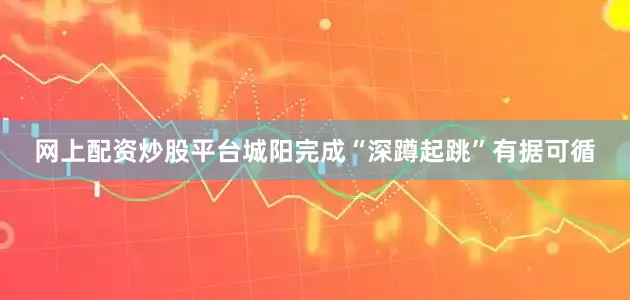 网上配资炒股平台城阳完成“深蹲起跳”有据可循