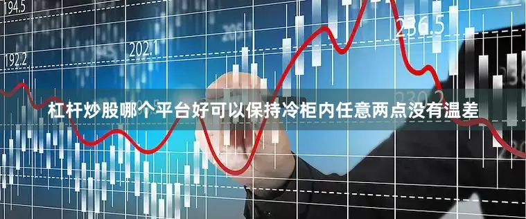 杠杆炒股哪个平台好可以保持冷柜内任意两点没有温差
