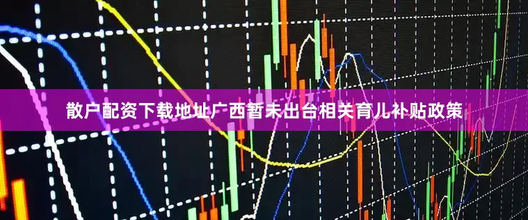 散户配资下载地址广西暂未出台相关育儿补贴政策