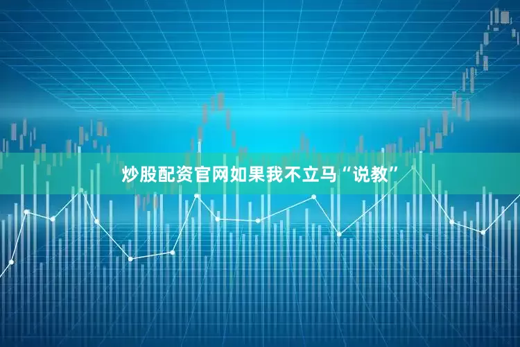 炒股配资官网如果我不立马“说教”