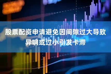 股票配资申请避免因间隙过大导致异响或过小引发卡滞