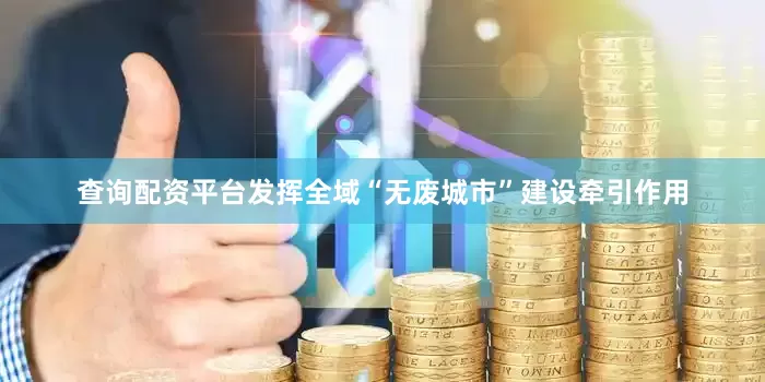 查询配资平台发挥全域“无废城市”建设牵引作用