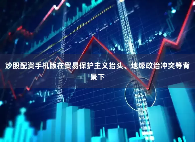 炒股配资手机版在贸易保护主义抬头、地缘政治冲突等背景下
