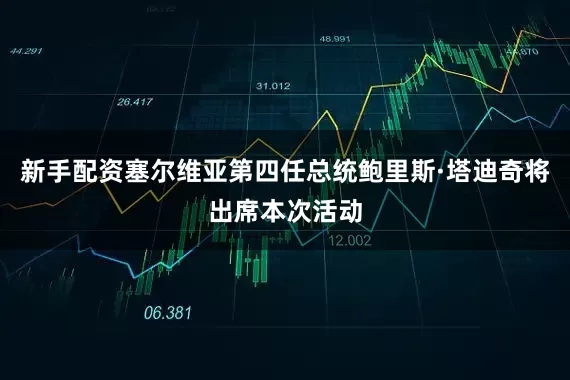 新手配资塞尔维亚第四任总统鲍里斯·塔迪奇将出席本次活动