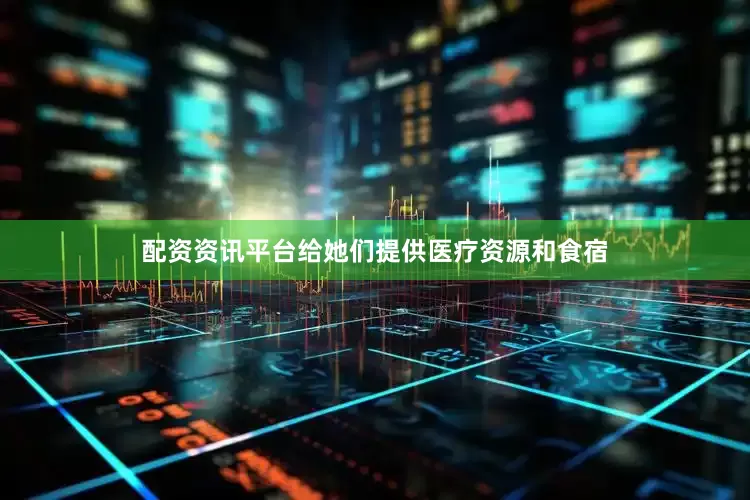 配资资讯平台给她们提供医疗资源和食宿