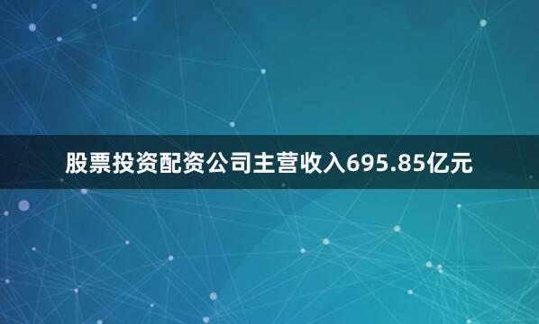 股票投资配资公司主营收入695.85亿元