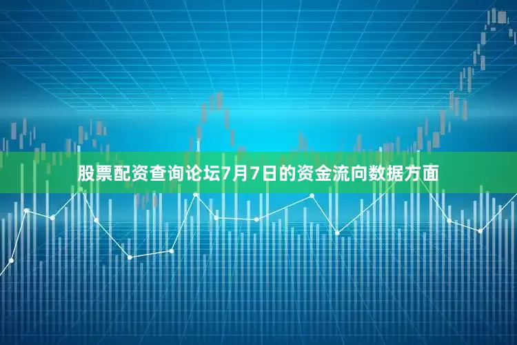 股票配资查询论坛7月7日的资金流向数据方面