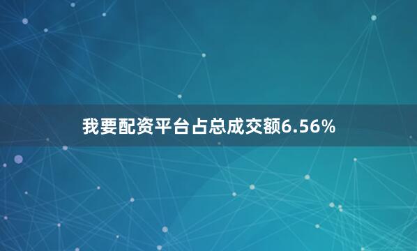 我要配资平台占总成交额6.56%