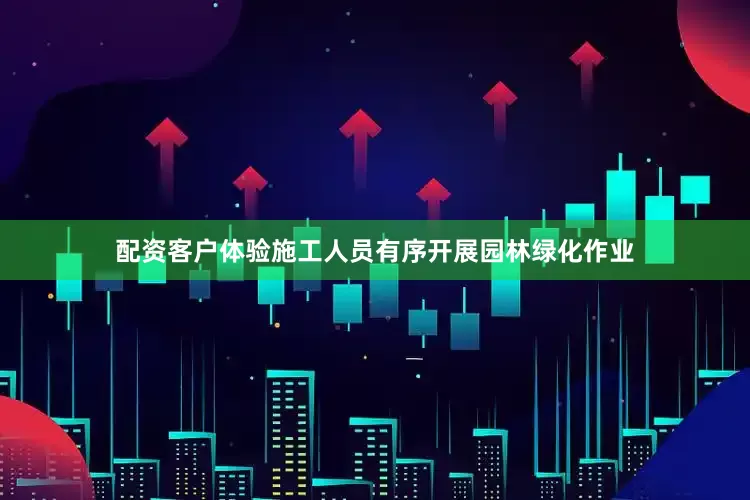配资客户体验施工人员有序开展园林绿化作业