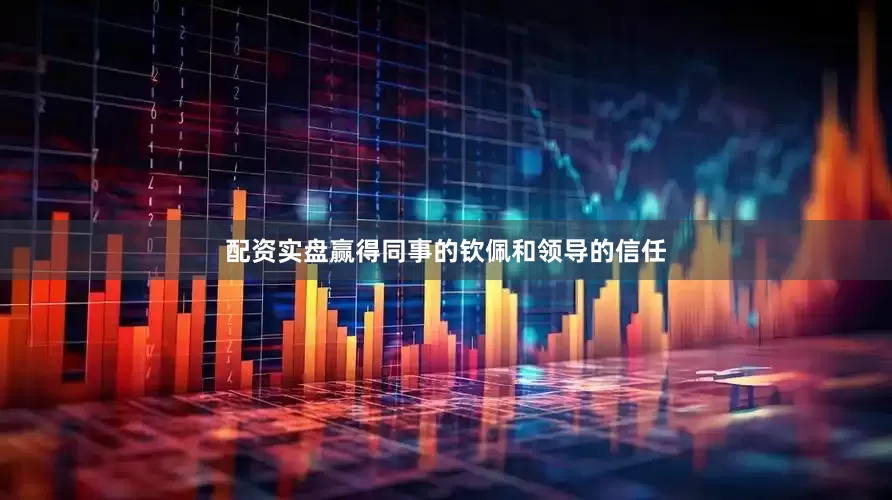 配资实盘赢得同事的钦佩和领导的信任