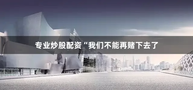 专业炒股配资“我们不能再赌下去了