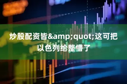 炒股配资皆&quot;这可把以色列给整懵了
