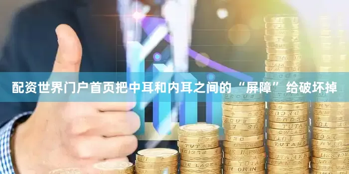 配资世界门户首页把中耳和内耳之间的 “屏障” 给破坏掉