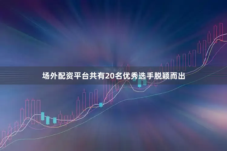 场外配资平台共有20名优秀选手脱颖而出