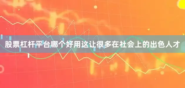 股票杠杆平台哪个好用这让很多在社会上的出色人才