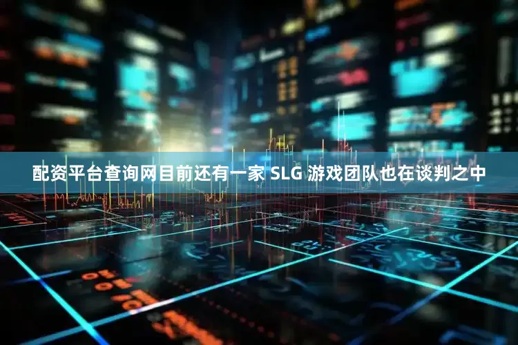 配资平台查询网目前还有一家 SLG 游戏团队也在谈判之中