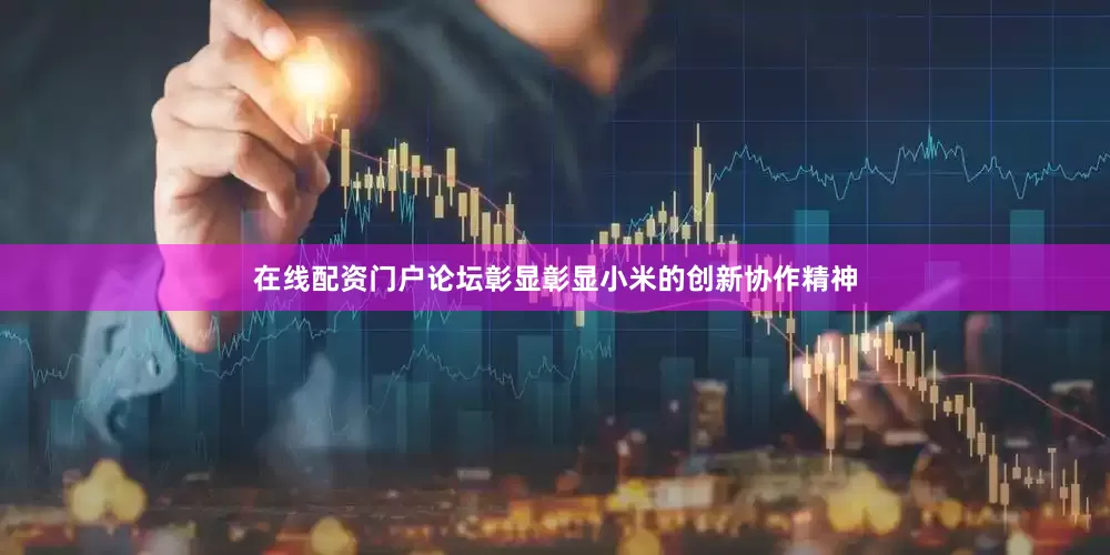 在线配资门户论坛彰显彰显小米的创新协作精神
