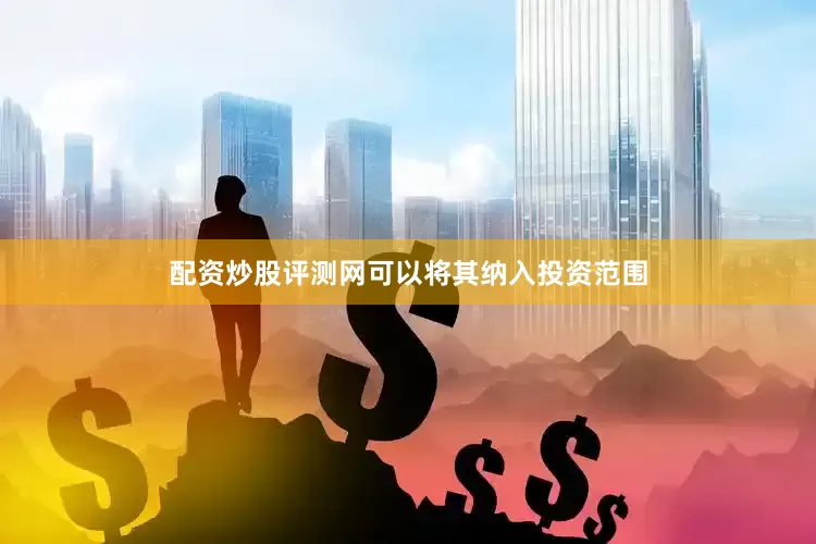 配资炒股评测网可以将其纳入投资范围