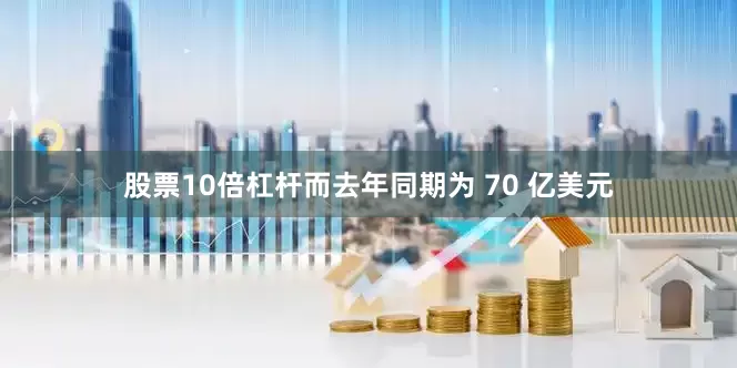 股票10倍杠杆而去年同期为 70 亿美元