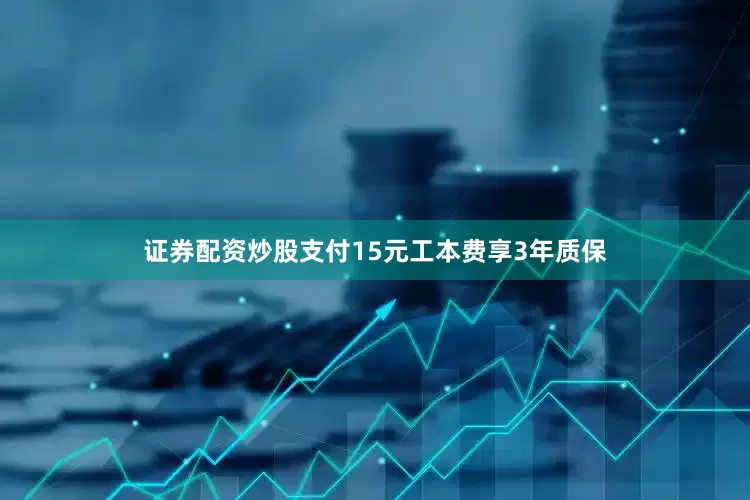 证券配资炒股支付15元工本费享3年质保