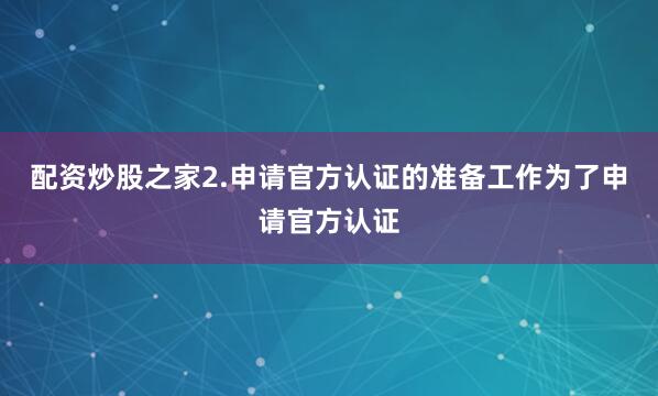 配资炒股之家2.申请官方认证的准备工作为了申请官方认证
