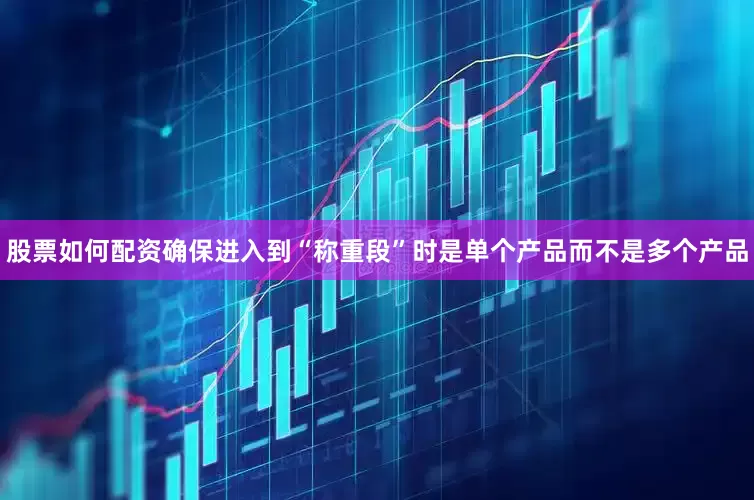 股票如何配资确保进入到“称重段”时是单个产品而不是多个产品
