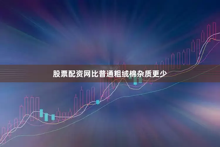 股票配资网比普通粗绒棉杂质更少