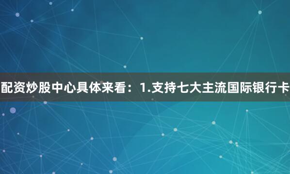 配资炒股中心具体来看：1.支持七大主流国际银行卡