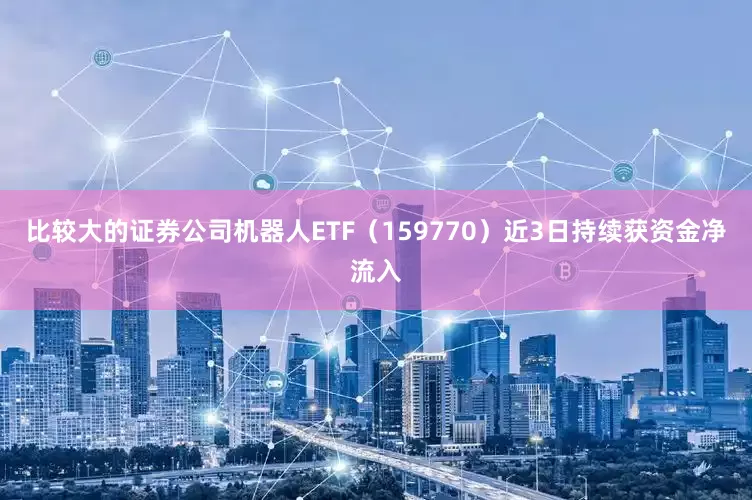 比较大的证券公司机器人ETF（159770）近3日持续获资金净流入